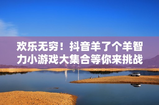 欢乐无穷！抖音羊了个羊智力小游戏大集合等你来挑战