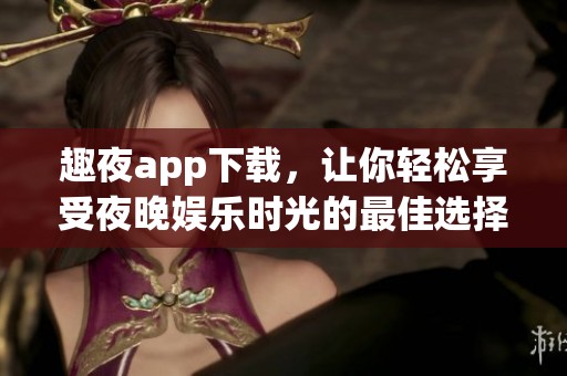 趣夜app下载，让你轻松享受夜晚娱乐时光的最佳选择