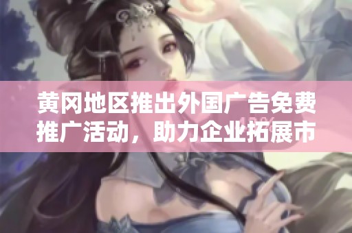 黄冈地区推出外国广告免费推广活动，助力企业拓展市场