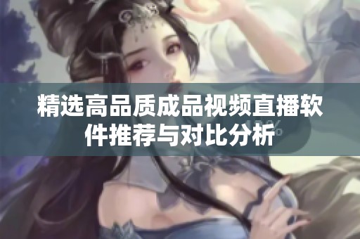 精选高品质成品视频直播软件推荐与对比分析