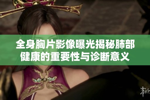 全身胸片影像曝光揭秘肺部健康的重要性与诊断意义