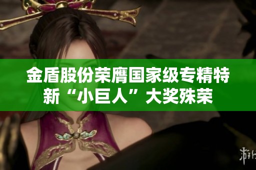 金盾股份荣膺国家级专精特新“小巨人”大奖殊荣