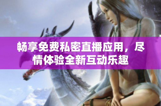 畅享免费私密直播应用，尽情体验全新互动乐趣