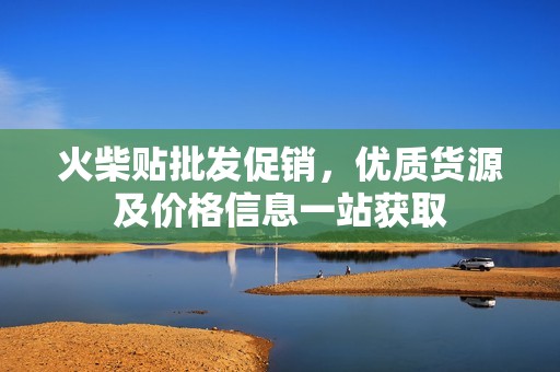 火柴贴批发促销，优质货源及价格信息一站获取