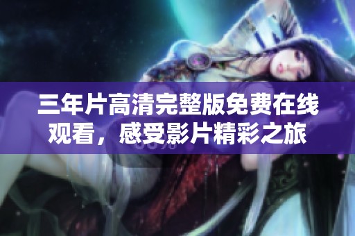 三年片高清完整版免费在线观看，感受影片精彩之旅