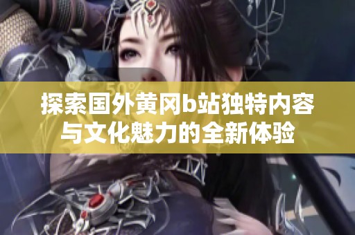 探索国外黄冈b站独特内容与文化魅力的全新体验