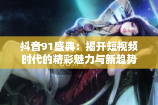 抖音91盛典：揭开短视频时代的精彩魅力与新趋势