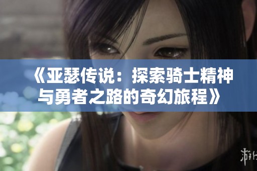 《亚瑟传说：探索骑士精神与勇者之路的奇幻旅程》