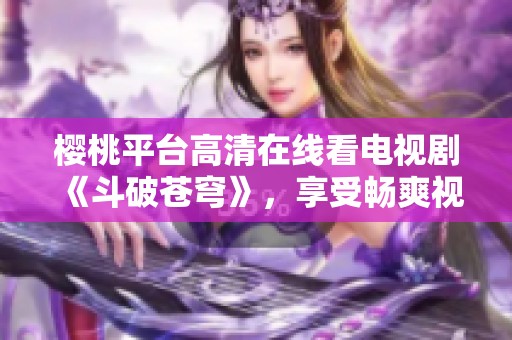 樱桃平台高清在线看电视剧《斗破苍穹》，享受畅爽视听体验