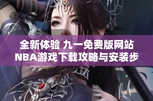 全新体验 九一免费版网站NBA游戏下载攻略与安装步骤详解
