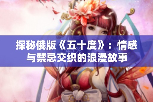 探秘俄版《五十度》：情感与禁忌交织的浪漫故事