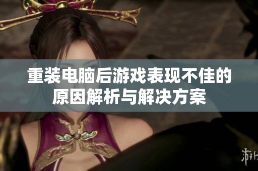 重装电脑后游戏表现不佳的原因解析与解决方案