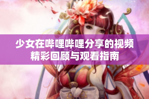 少女在哔哩哔哩分享的视频精彩回顾与观看指南