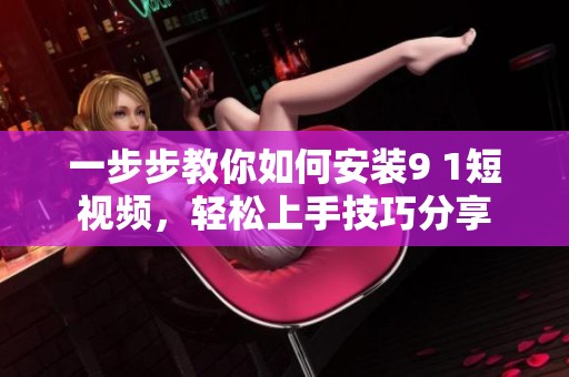 一步步教你如何安装9 1短视频，轻松上手技巧分享