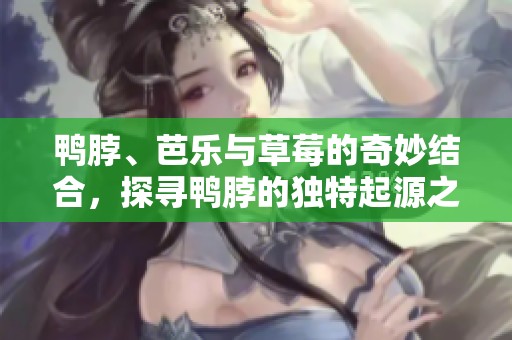鸭脖、芭乐与草莓的奇妙结合，探寻鸭脖的独特起源之旅