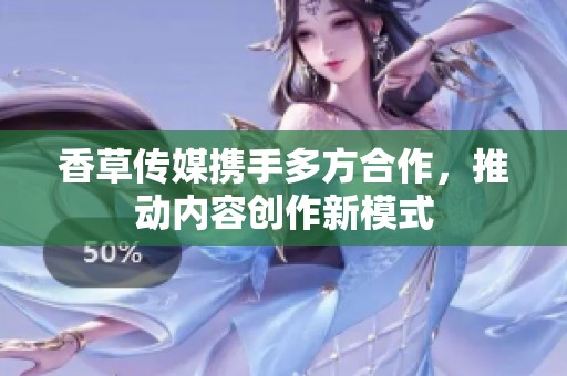 香草传媒携手多方合作，推动内容创作新模式