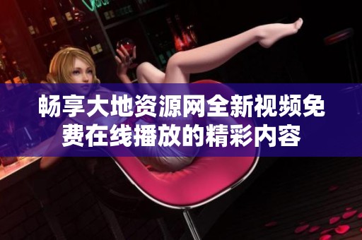 畅享大地资源网全新视频免费在线播放的精彩内容