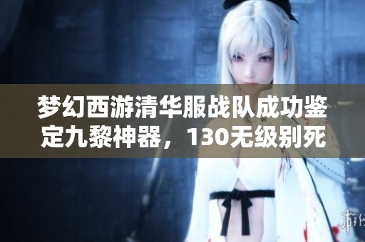 梦幻西游清华服战队成功鉴定九黎神器，130无级别死亡头惊艳亮相