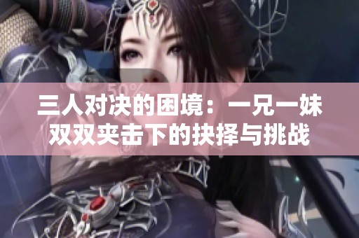 三人对决的困境：一兄一妹双双夹击下的抉择与挑战