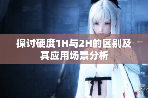 探讨硬度1H与2H的区别及其应用场景分析