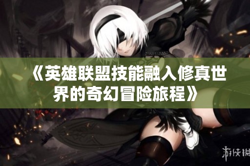 《英雄联盟技能融入修真世界的奇幻冒险旅程》