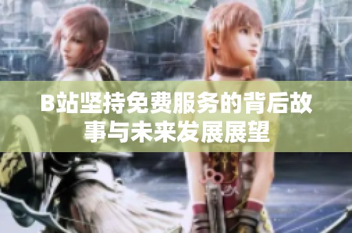 B站坚持免费服务的背后故事与未来发展展望