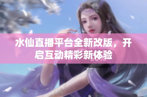 水仙直播平台全新改版，开启互动精彩新体验