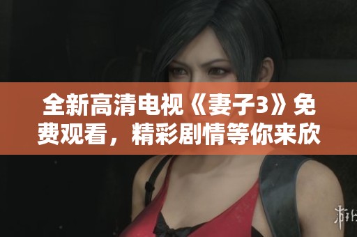 全新高清电视《妻子3》免费观看，精彩剧情等你来欣赏