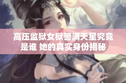 高压监狱女狱警满天星究竟是谁 她的真实身份揭秘