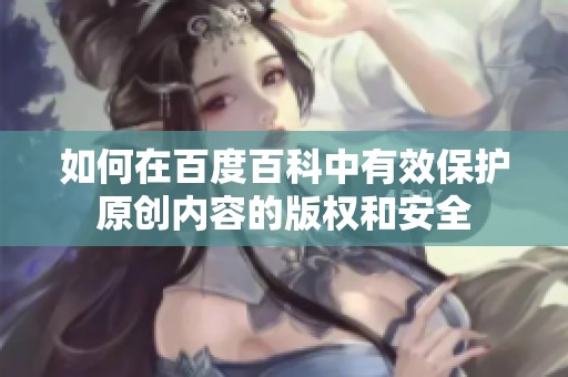 如何在百度百科中有效保护原创内容的版权和安全
