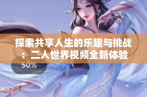 探索共享人生的乐趣与挑战：二人世界视频全新体验