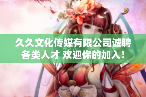 久久文化传媒有限公司诚聘各类人才 欢迎你的加入！