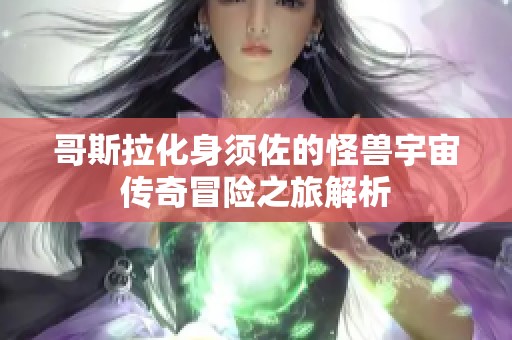哥斯拉化身须佐的怪兽宇宙传奇冒险之旅解析