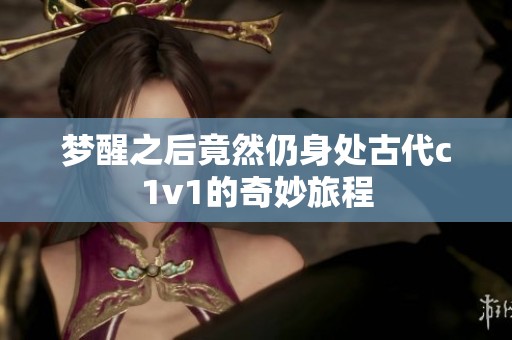 梦醒之后竟然仍身处古代c1v1的奇妙旅程