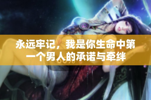 永远牢记，我是你生命中第一个男人的承诺与牵绊