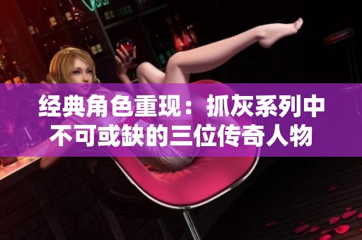 经典角色重现：抓灰系列中不可或缺的三位传奇人物