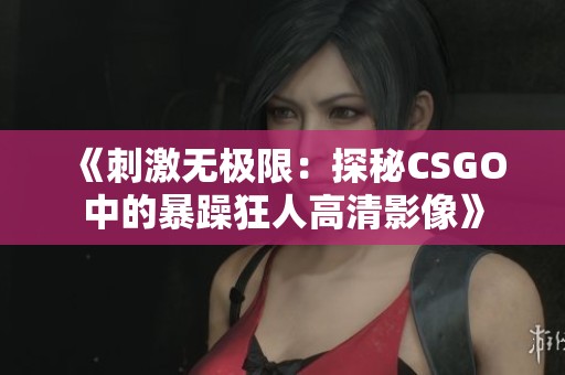 《刺激无极限：探秘CSGO中的暴躁狂人高清影像》