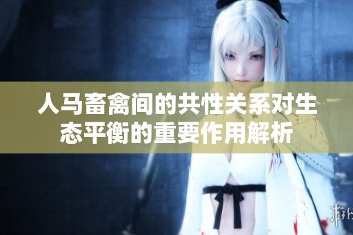 人马畜禽间的共性关系对生态平衡的重要作用解析