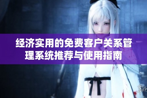 经济实用的免费客户关系管理系统推荐与使用指南