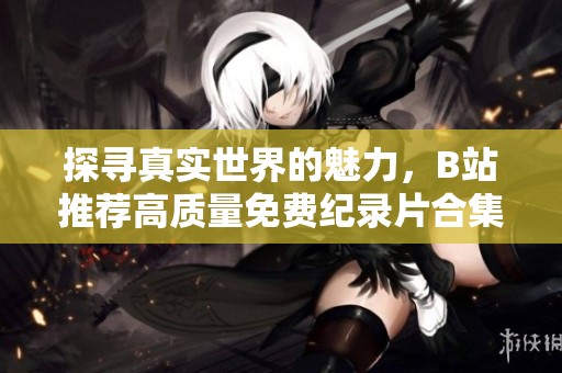 探寻真实世界的魅力，B站推荐高质量免费纪录片合集