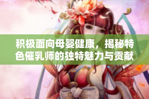 积极面向母婴健康，揭秘特色催乳师的独特魅力与贡献