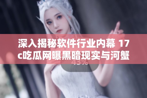 深入揭秘软件行业内幕 17c吃瓜网曝黑暗现实与河蟹技