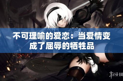 不可理喻的爱恋：当爱情变成了屈辱的牺牲品