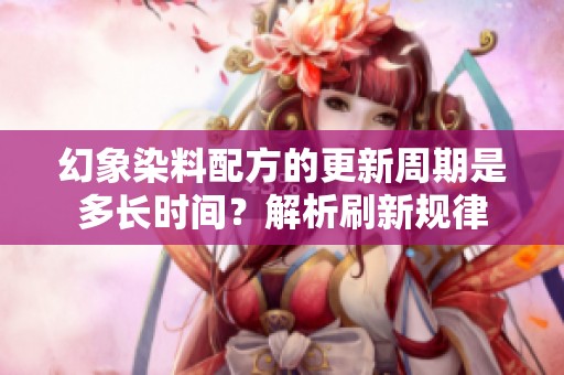 幻象染料配方的更新周期是多长时间？解析刷新规律