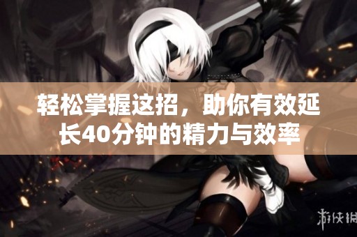 轻松掌握这招，助你有效延长40分钟的精力与效率