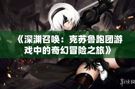 《深渊召唤：克苏鲁跑团游戏中的奇幻冒险之旅》