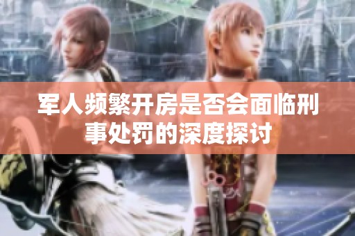 军人频繁开房是否会面临刑事处罚的深度探讨