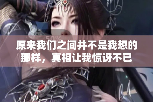 原来我们之间并不是我想的那样，真相让我惊讶不已
