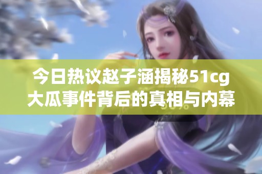 今日热议赵子涵揭秘51cg大瓜事件背后的真相与内幕