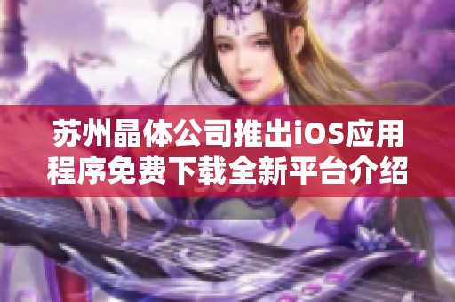 苏州晶体公司推出iOS应用程序免费下载全新平台介绍